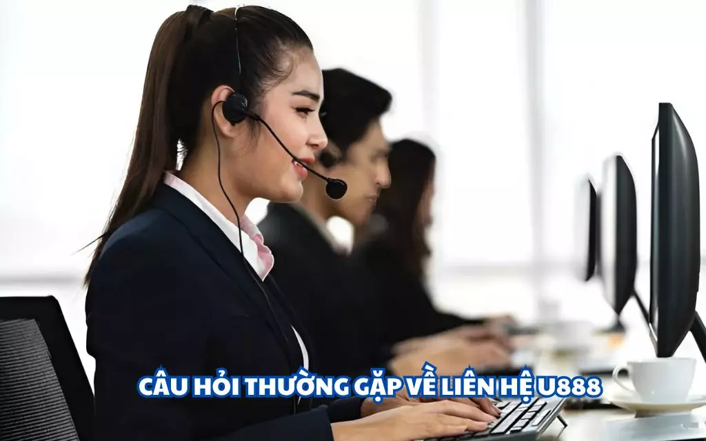 Cách xử lý khi gặp thắc mắc phổ biến về liên hệ U888
