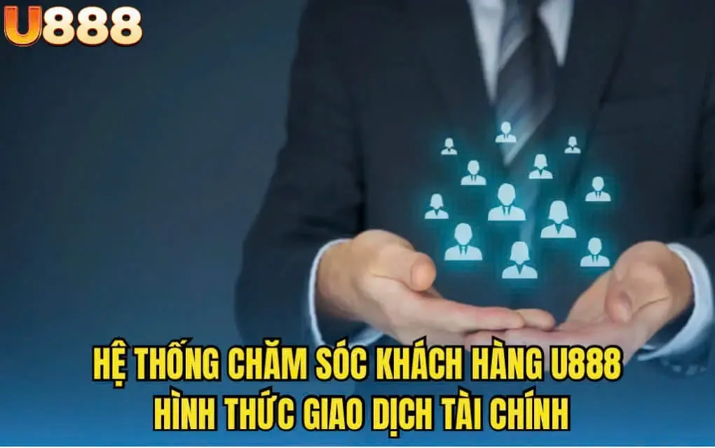 Hệ thống chăm sóc khách hàng U888 hình thức giao dịch tài chính